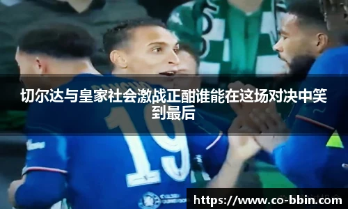 切尔达与皇家社会激战正酣谁能在这场对决中笑到最后